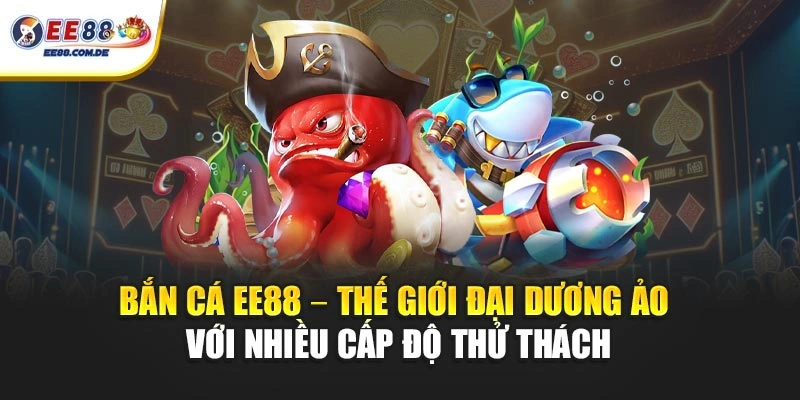 Trải nghiệm bắn cá EE88 với hệ thống màn chơi đa dạng